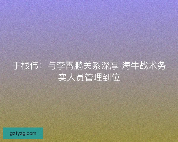 于根伟：与李霄鹏关系深厚 海牛战术务实人员管理到位