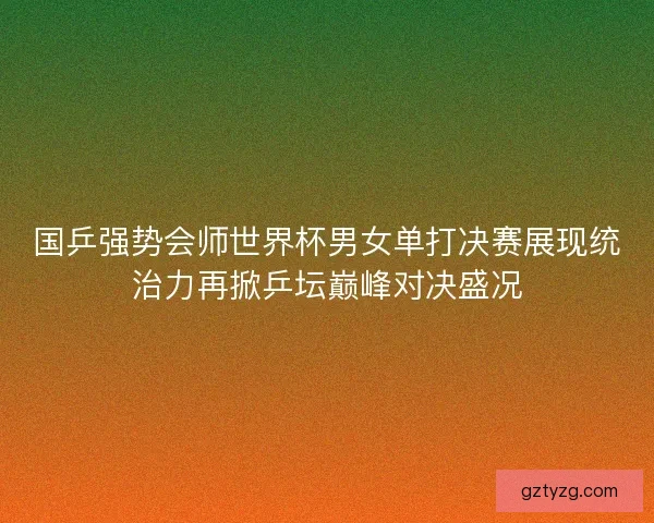 国乒强势会师世界杯男女单打决赛展现统治力再掀乒坛巅峰对决盛况