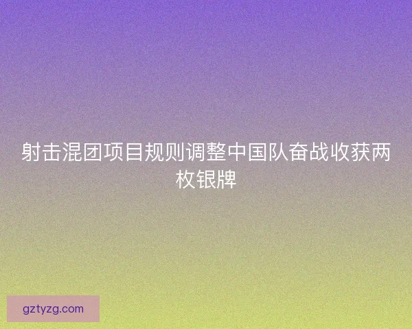 射击混团项目规则调整中国队奋战收获两枚银牌