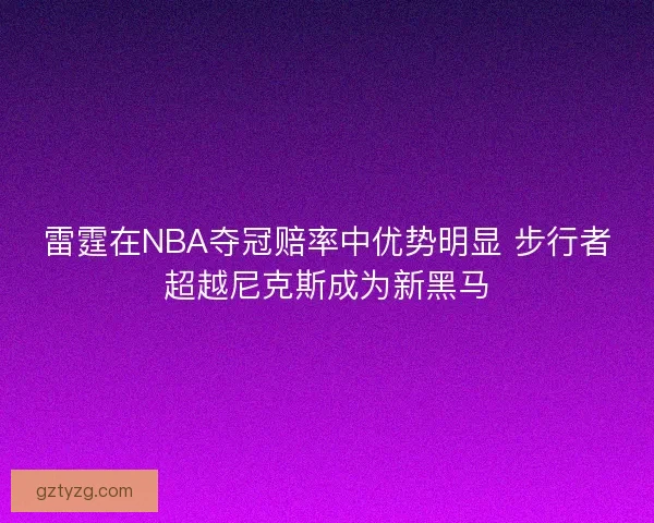 雷霆在NBA夺冠赔率中优势明显 步行者超越尼克斯成为新黑马