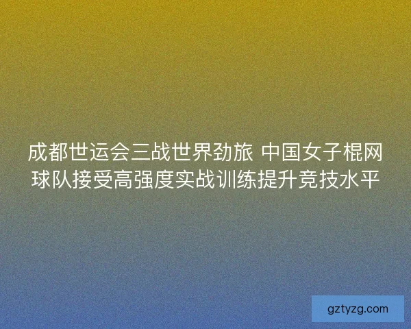 成都世运会三战世界劲旅 中国女子棍网球队接受高强度实战训练提升竞技水平